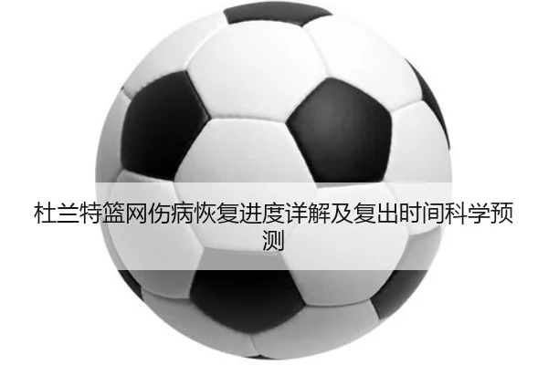 杜兰特篮网伤病恢复进度详解及复出时间科学预测（IM SPORTS）
